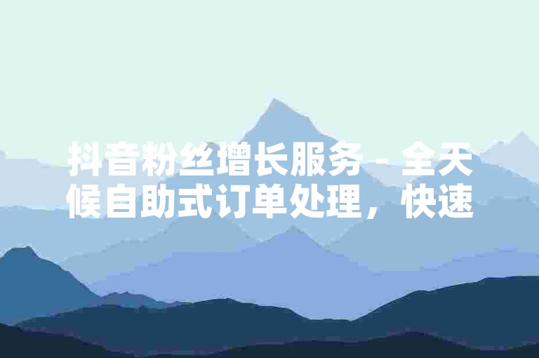 抖音粉丝增长服务 - 全天候自助式订单处理，快速提升您的关注度。