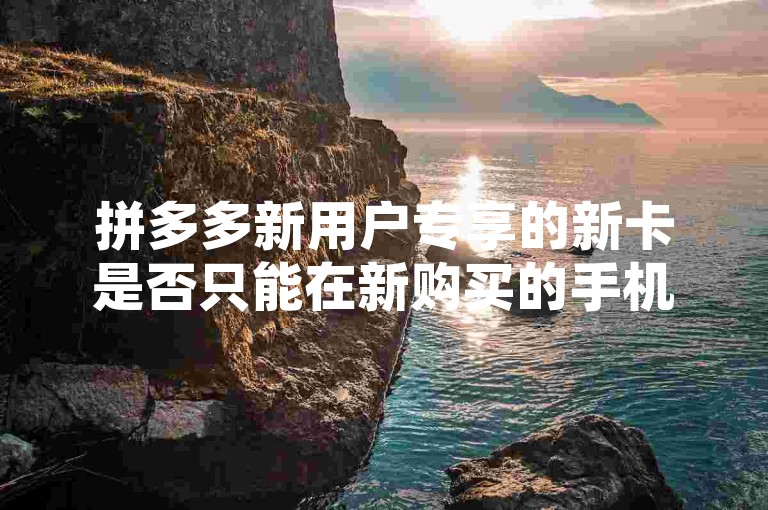 拼多多新用户专享的新卡是否只能在新购买的手机上进行激活和使用，这一问题在知乎上的文章中得到了详细解析。