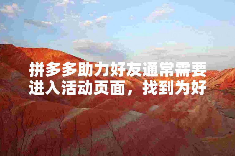 拼多多助力好友通常需要进入活动页面，找到为好友助力的选项，点击后按照提示操作即可。