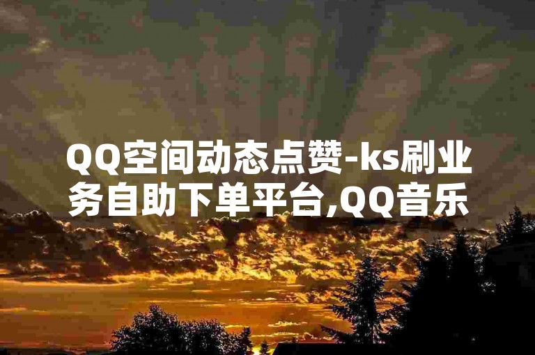 QQ空间动态点赞-ks刷业务自助下单平台,QQ音乐会员卡盟。