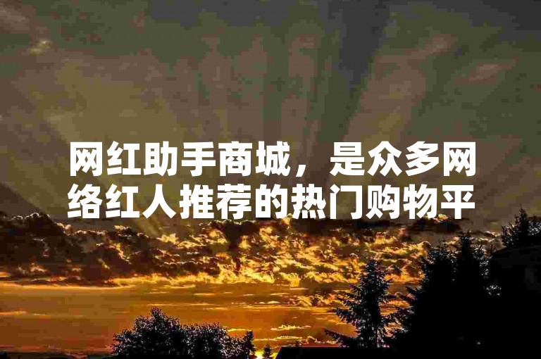 网红助手商城，是众多网络红人推荐的热门购物平台。