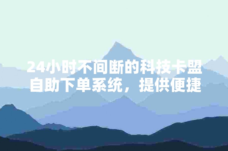 24小时不间断的科技卡盟自助下单系统，提供便捷的快手点赞服务。