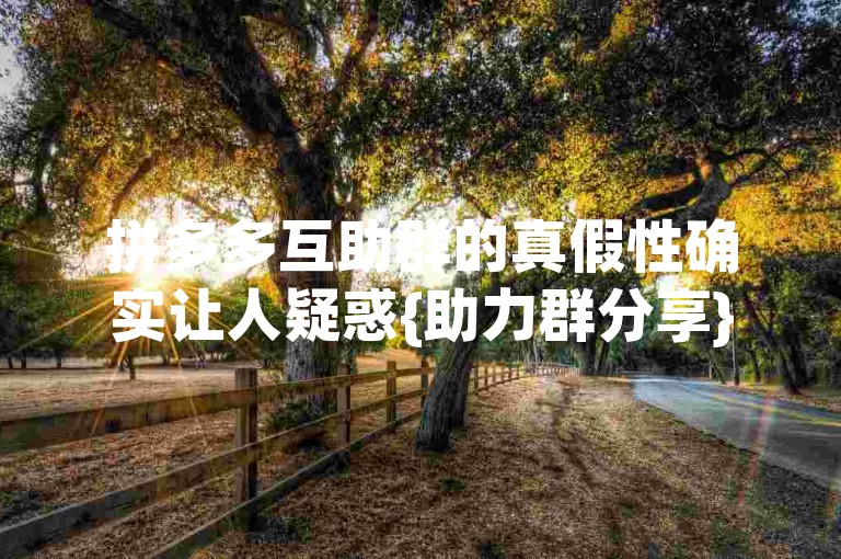 拼多多互助群的真假性确实让人疑惑{助力群分享}。