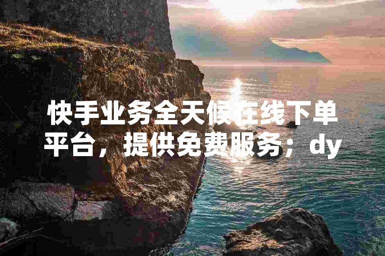 快手业务全天候在线下单平台，提供免费服务；dy业务自助下单转发享低价，快手粉丝轻松增长。