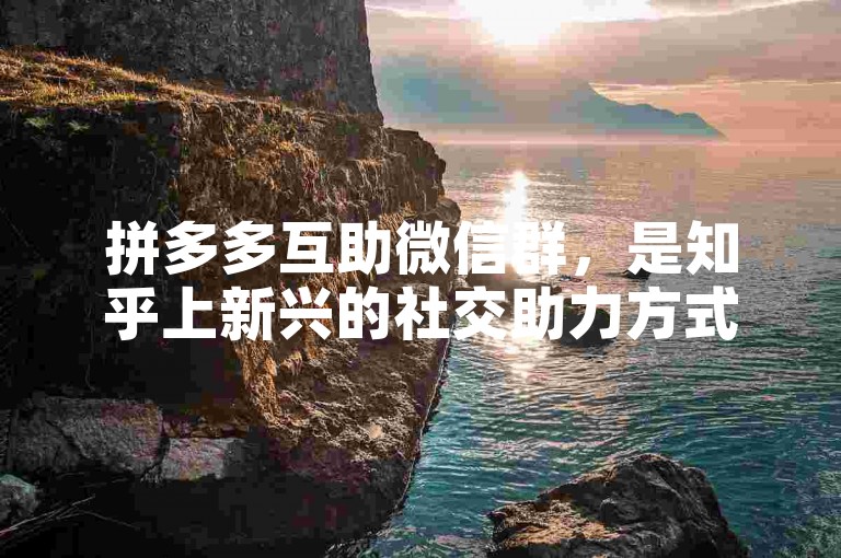 拼多多互助微信群，是知乎上新兴的社交助力方式。