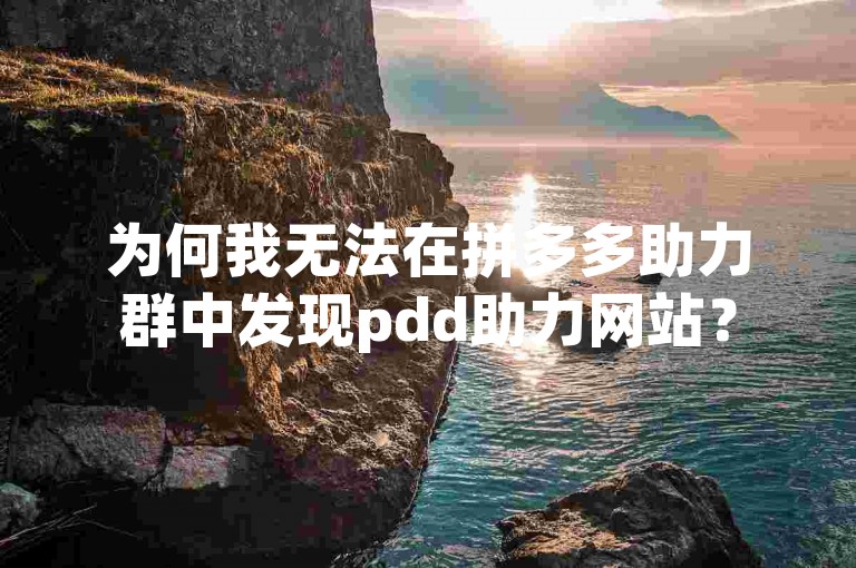 为何我无法在拼多多助力群中发现pdd助力网站？