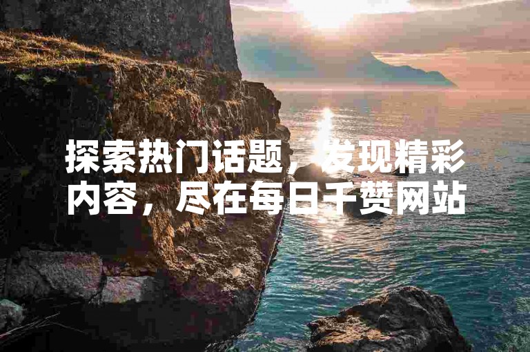 探索热门话题，发现精彩内容，尽在每日千赞网站快手。