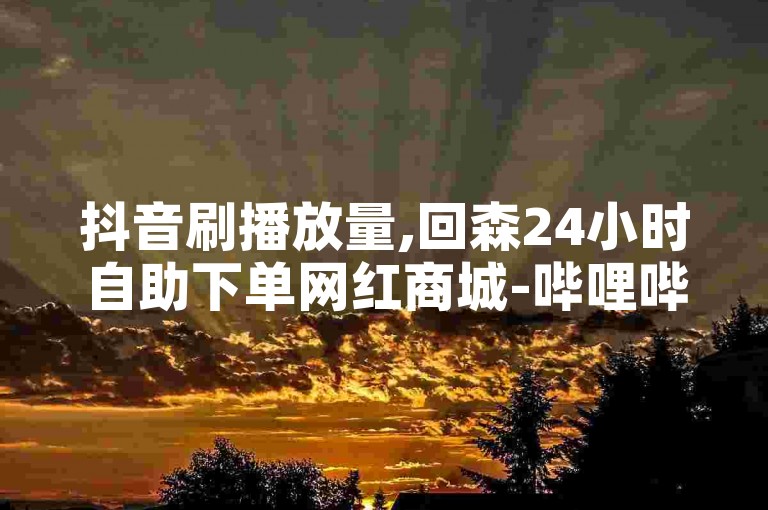 抖音刷播放量,回森24小时自助下单网红商城-哔哩哔哩卡盟