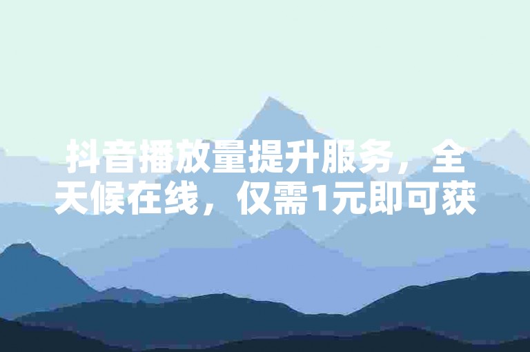 抖音播放量提升服务，全天候在线，仅需1元即可获得一万次曝光。