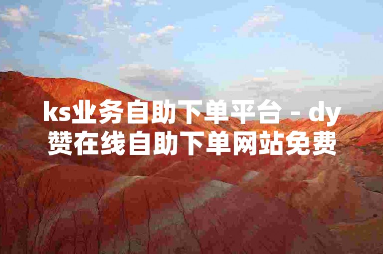 ks业务自助下单平台 - dy赞在线自助下单网站免费