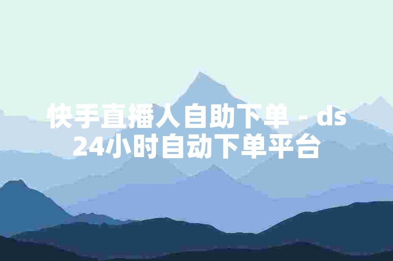 快手直播人自助下单 - ds24小时自动下单平台
