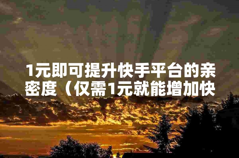 1元即可提升快手平台的亲密度（仅需1元就能增加快手上的亲密度）。