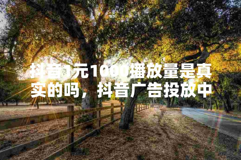 抖音1元1000播放量是真实的吗，抖音广告投放中消耗的金额 - 淘宝助力刷单平台新用户 - 和平精英点赞是否会被封号呢？