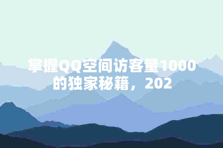 掌握QQ空间访客量1000的独家秘籍，2025年必备的QQ空间访问量提升技巧！
