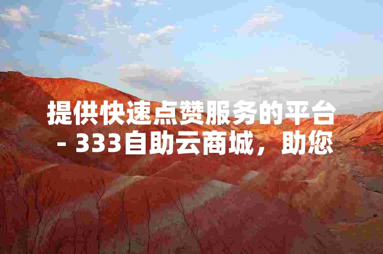 提供快速点赞服务的平台 - 333自助云商城，助您轻松获得高赞。