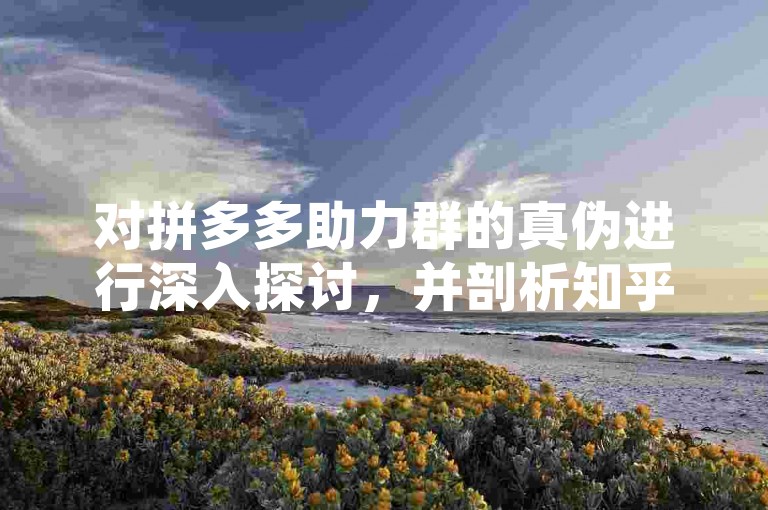 对拼多多助力群的真伪进行深入探讨，并剖析知乎上的各种观点。