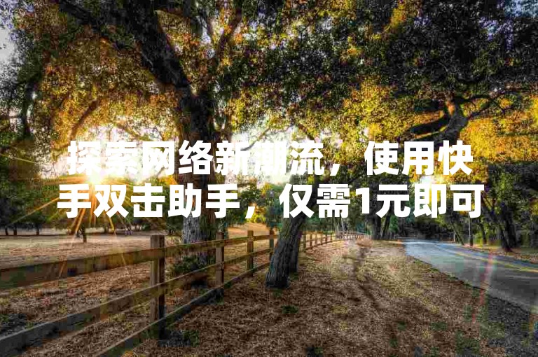 探索网络新潮流，使用快手双击助手，仅需1元即可获得100次点赞，尽在我们的自助下单服务平台。