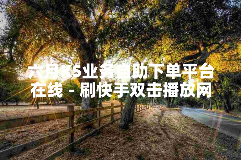 六月KS业务自助下单平台在线 - 刷快手双击播放网站，提供便捷的服务。