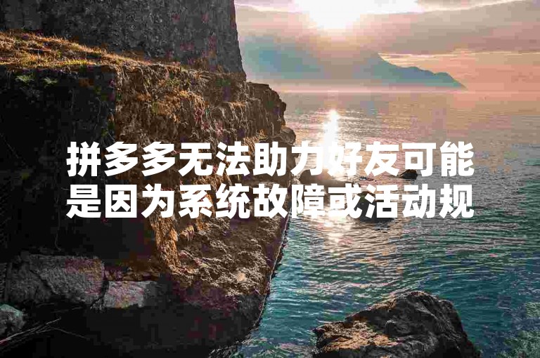 拼多多无法助力好友可能是因为系统故障或活动规则限制。