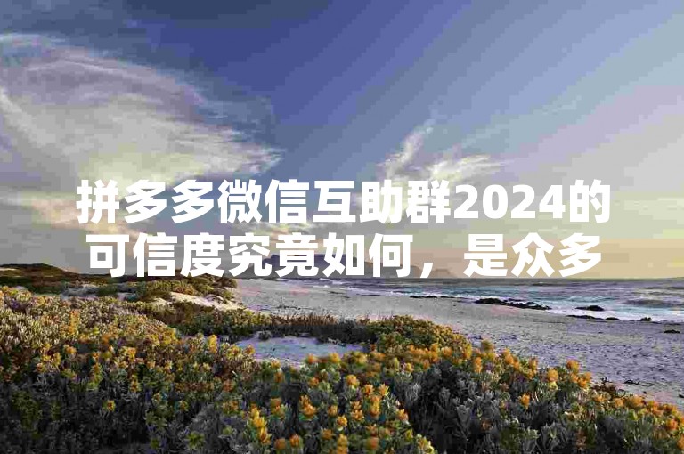 拼多多微信互助群2024的可信度究竟如何，是众多用户心中共同的疑问。