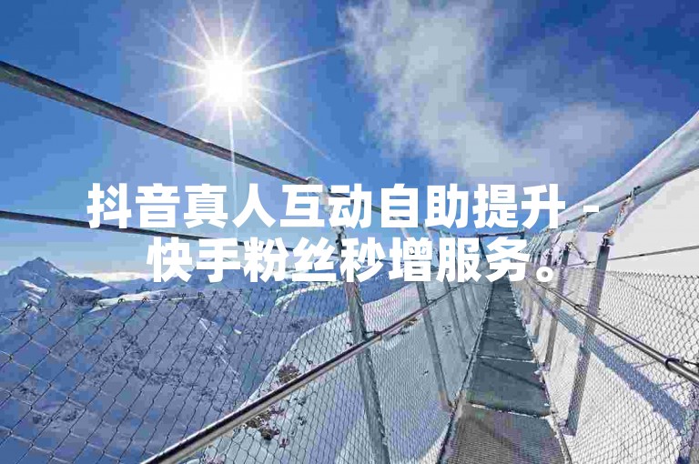 抖音真人互动自助提升 - 快手粉丝秒增服务。