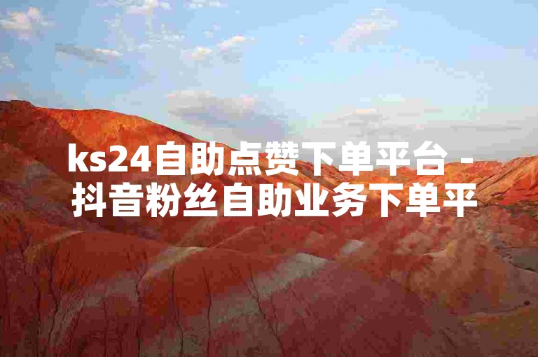 ks24自助点赞下单平台 - 抖音粉丝自助业务下单平台。