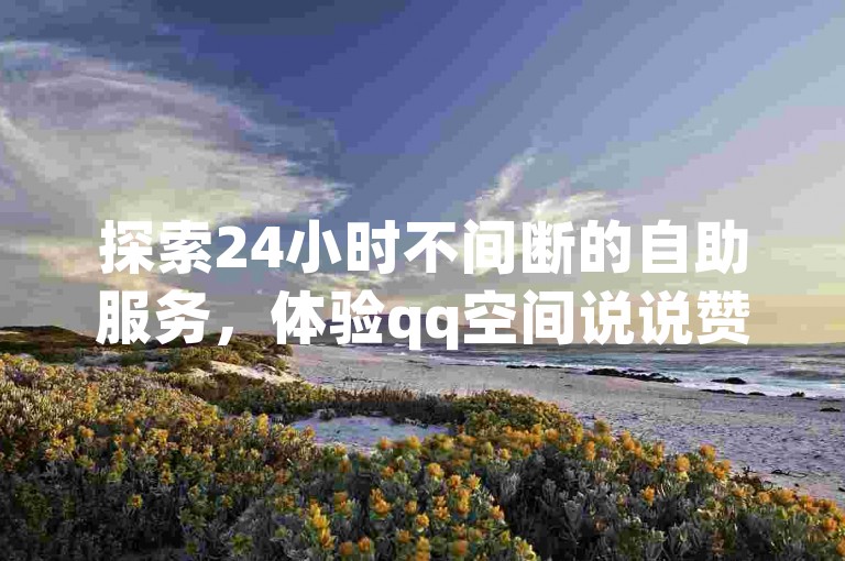 探索24小时不间断的自助服务，体验qq空间说说赞快速增加的魅力，享受全网最实惠的价格优势。