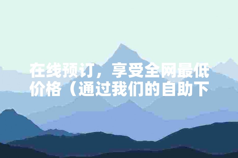 在线预订，享受全网最低价格（通过我们的自助下单平台获取最佳优惠）。