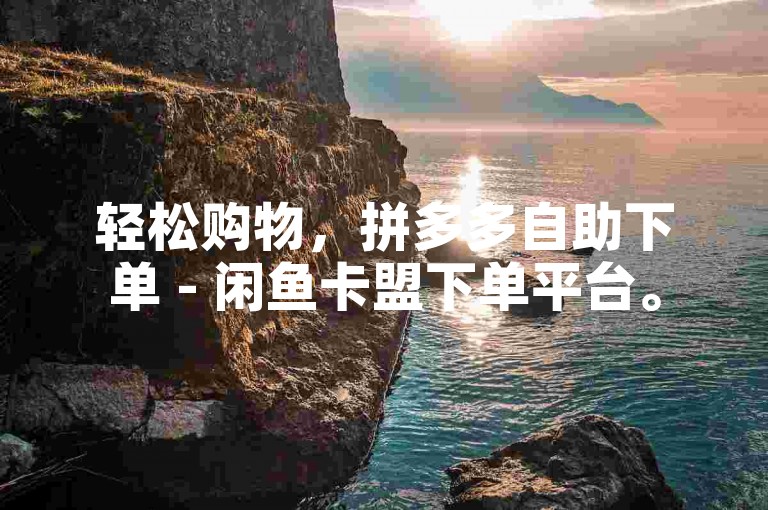 轻松购物，拼多多自助下单 - 闲鱼卡盟下单平台。