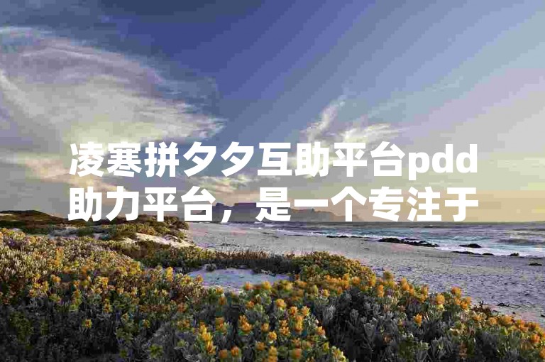 凌寒拼夕夕互助平台pdd助力平台，是一个专注于拼多多砍价、助力等互助活动的在线平台。