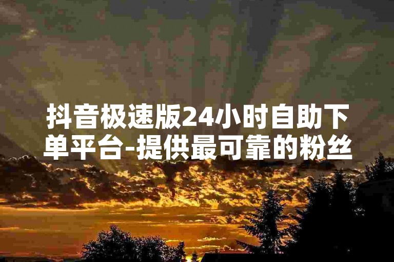 抖音极速版24小时自助下单平台-提供最可靠的粉丝增长服务，抖音账号轻松增加5000关注者。