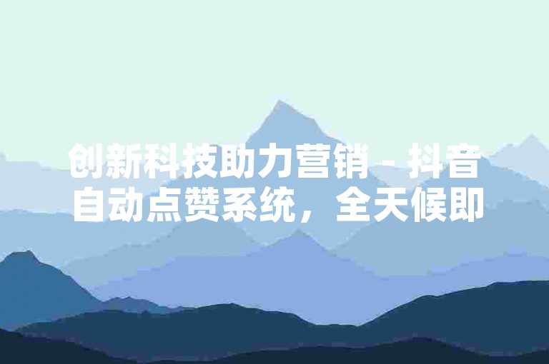 创新科技助力营销 - 抖音自动点赞系统，全天候即时服务。