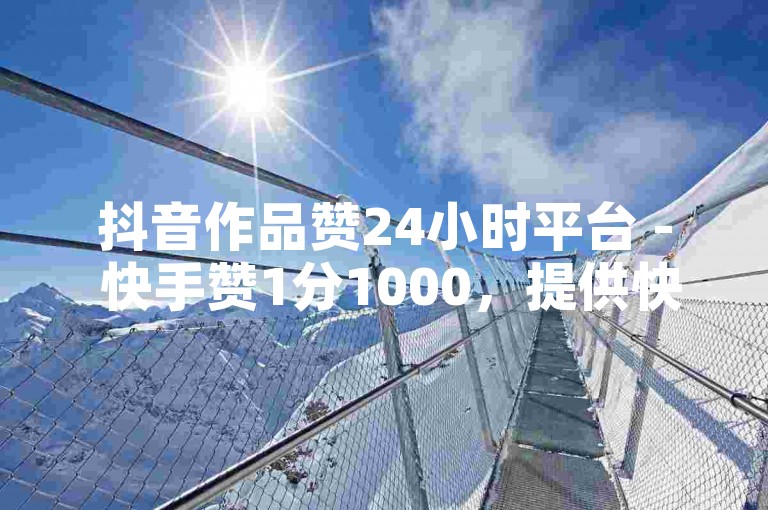 抖音作品赞24小时平台 - 快手赞1分1000，提供快速点赞服务。