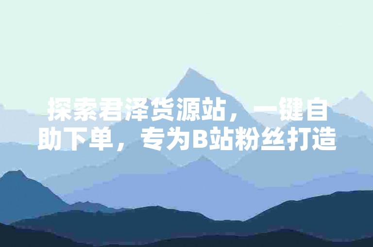探索君泽货源站，一键自助下单，专为B站粉丝打造 - 仅需1元即可获得10万QQ空间访客量，抖音业务以全网最低价引爆市场。