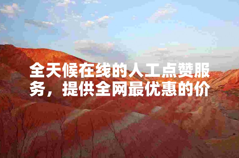 全天候在线的人工点赞服务，提供全网最优惠的价格，让您轻松自助下单。