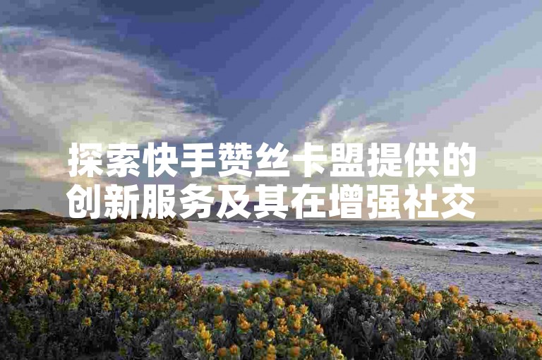 探索快手赞丝卡盟提供的创新服务及其在增强社交媒体影响力方面的独到之处。