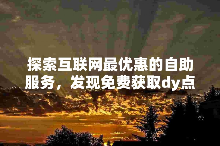 探索互联网最优惠的自助服务，发现免费获取dy点赞的高效平台。