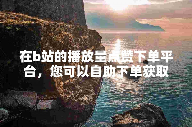 在b站的播放量点赞下单平台，您可以自助下单获取1000次播放量，同时该网站还提供cf端游的相关服务。