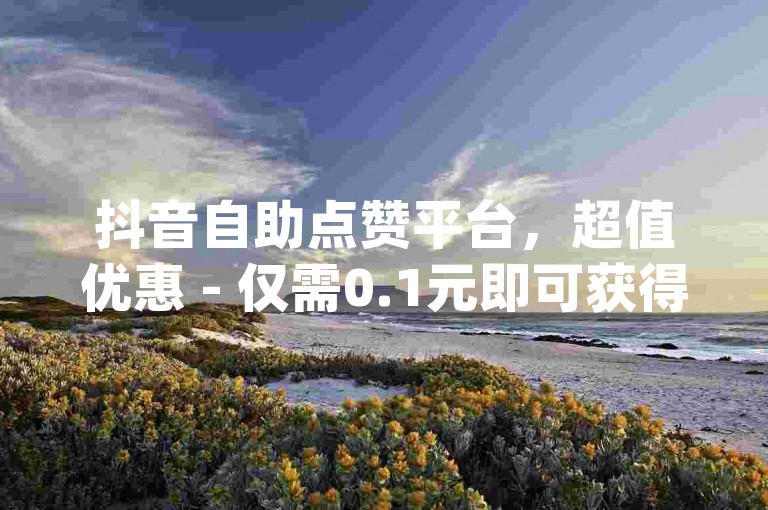 抖音自助点赞平台，超值优惠 - 仅需0.1元即可获得100个赞，快速下单，卡盟dy业务平台助你轻松上热门。