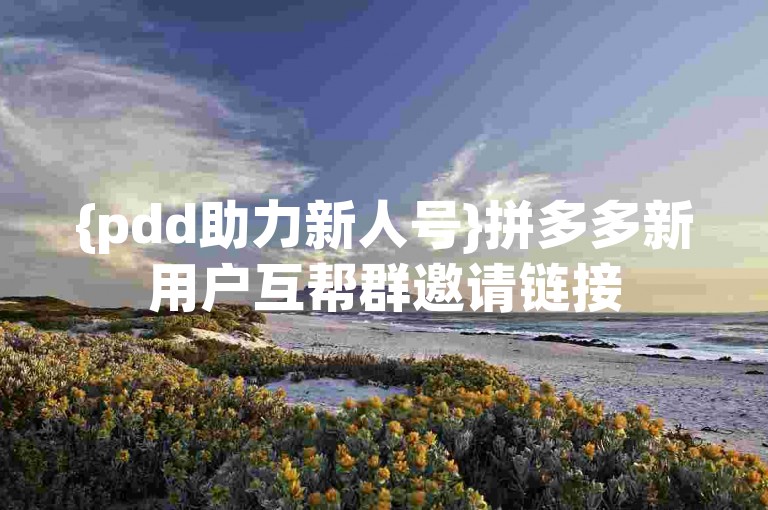 {pdd助力新人号}拼多多新用户互帮群邀请链接