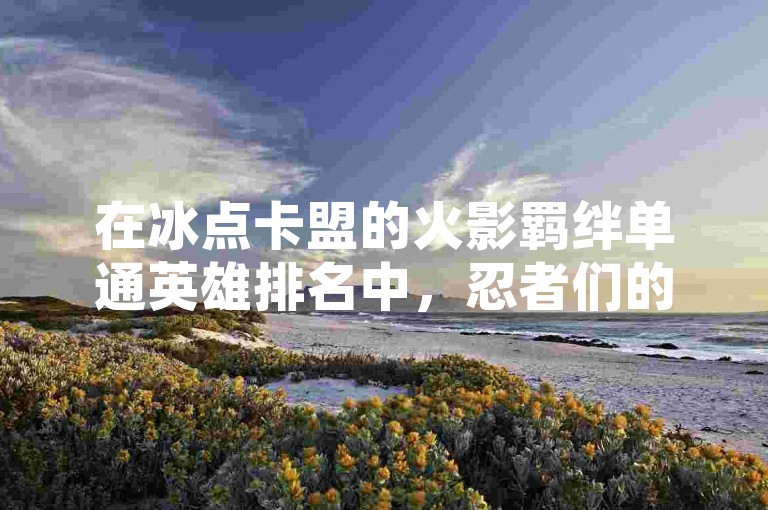 在冰点卡盟的火影羁绊单通英雄排名中，忍者们的实力和技巧被精确地评估和比较。