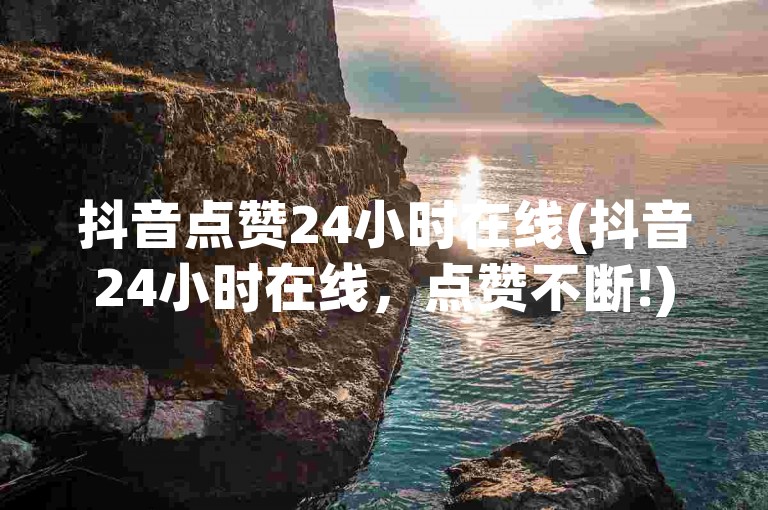 抖音点赞24小时在线(抖音24小时在线，点赞不断!)