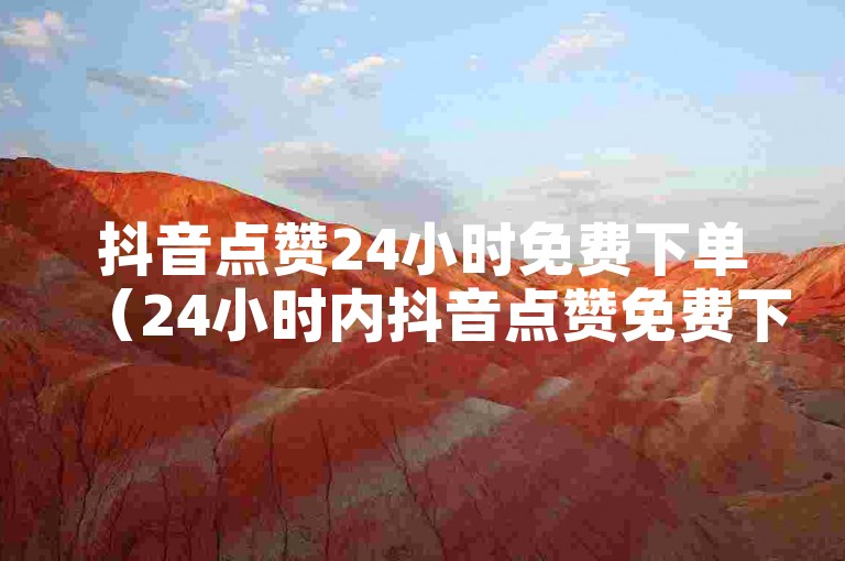 抖音点赞24小时免费下单（24小时内抖音点赞免费下单，超快速！）