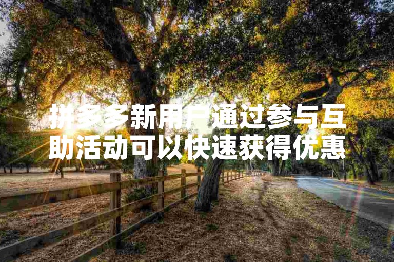 拼多多新用户通过参与互助活动可以快速获得优惠，拼多多助力平台提供了便捷的途径。