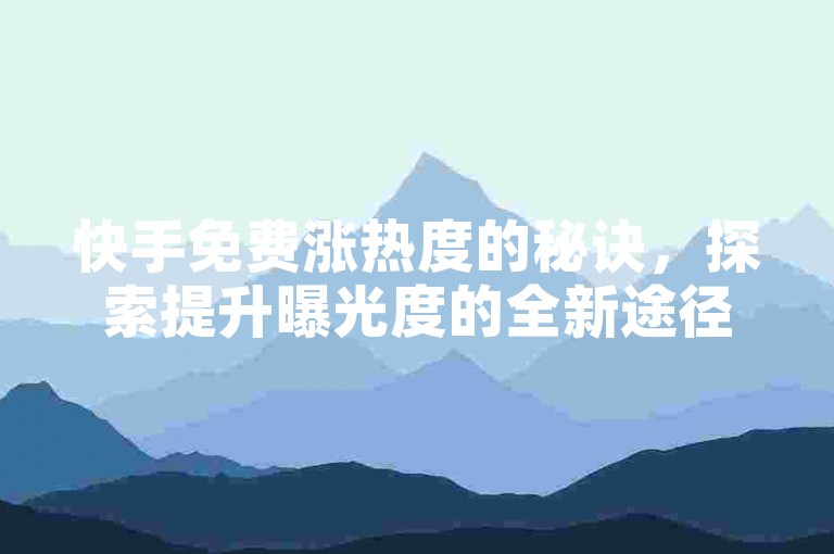 快手免费涨热度的秘诀，探索提升曝光度的全新途径，新手必读攻略！