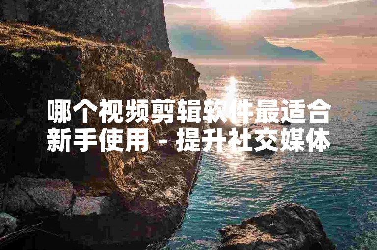 哪个视频剪辑软件最适合新手使用 - 提升社交媒体影响力的工具推荐