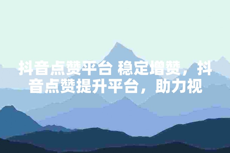 抖音点赞平台 稳定增赞，抖音点赞提升平台，助力视频热度持续攀升？
