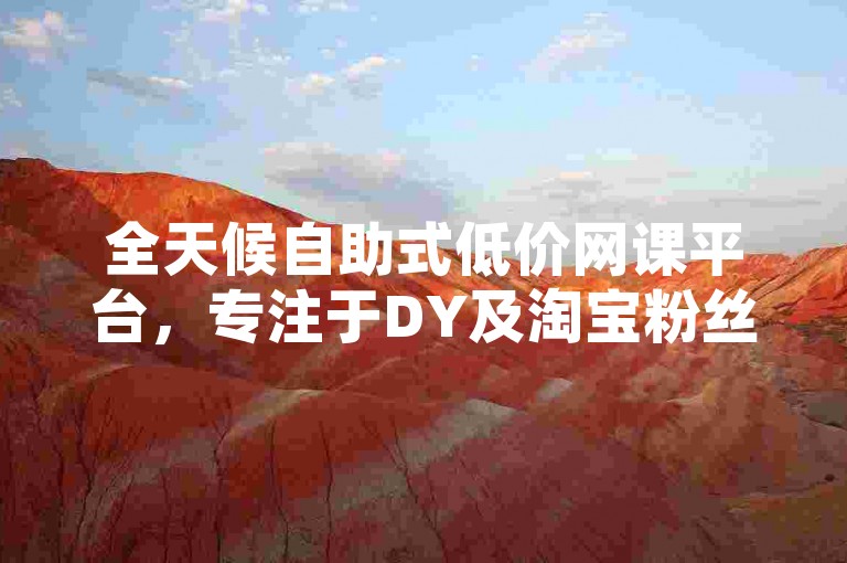 全天候自助式低价网课平台，专注于DY及淘宝粉丝增长服务。