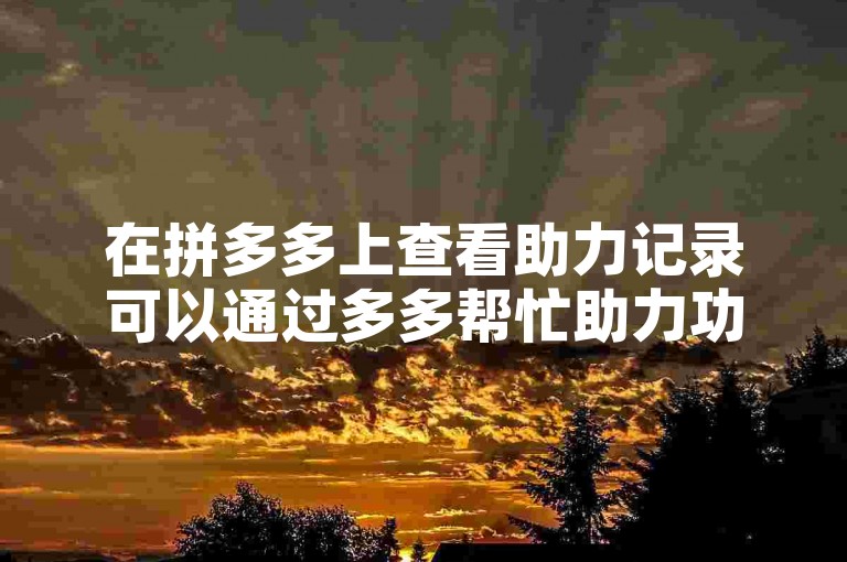 在拼多多上查看助力记录可以通过多多帮忙助力功能进行。