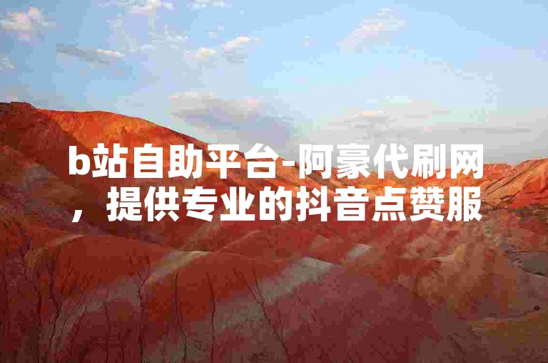 b站自助平台-阿豪代刷网，提供专业的抖音点赞服务。